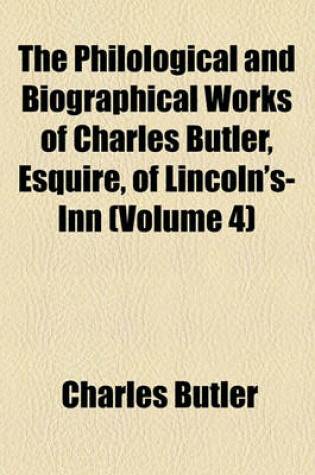 Cover of The Philological and Biographical Works of Charles Butler, Esquire, of Lincoln's-Inn (Volume 4)