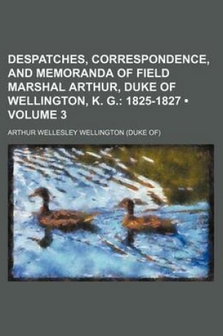 Cover of Despatches, Correspondence, and Memoranda of Field Marshal Arthur, Duke of Wellington, K. G. (Volume 3); 1825-1827