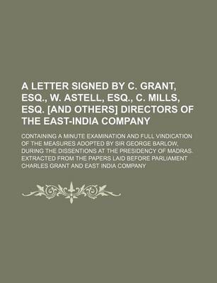 Book cover for A Letter Signed by C. Grant, Esq., W. Astell, Esq., C. Mills, Esq. [And Others] Directors of the East-India Company; Containing a Minute Examination and Full Vindication of the Measures Adopted by Sir George Barlow, During the Dissentions at the Presidenc