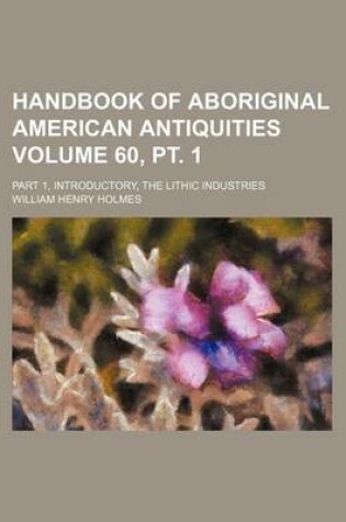 Cover of Handbook of Aboriginal American Antiquities Volume 60, PT. 1; Part 1, Introductory, the Lithic Industries