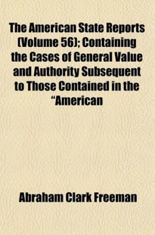 Cover of The American State Reports (Volume 56); Containing the Cases of General Value and Authority Subsequent to Those Contained in the "American Decisions" [1760-1869] and the "American Reports" [1869-1887] Decided in the Courts of Last Resort of the Several St