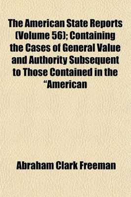 Book cover for The American State Reports (Volume 56); Containing the Cases of General Value and Authority Subsequent to Those Contained in the "American Decisions" [1760-1869] and the "American Reports" [1869-1887] Decided in the Courts of Last Resort of the Several St