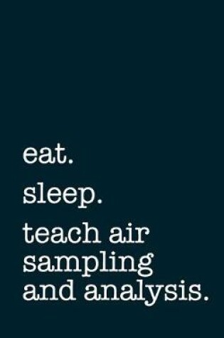 Cover of eat. sleep. teach air sampling and analysis. - Lined Notebook