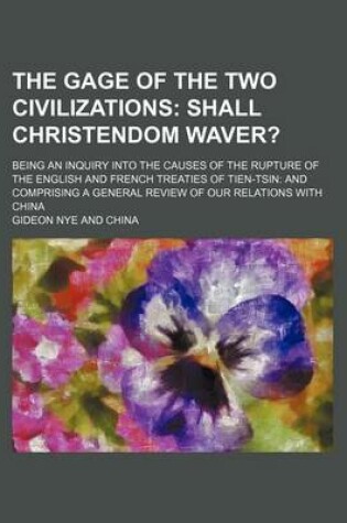 Cover of The Gage of the Two Civilizations; Shall Christendom Waver?. Being an Inquiry Into the Causes of the Rupture of the English and French Treaties of Tien-Tsin and Comprising a General Review of Our Relations with China