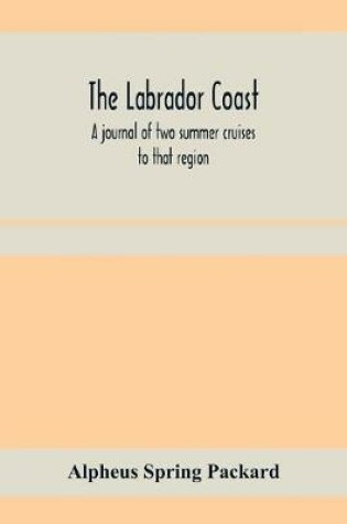 Cover of The Labrador coast. A journal of two summer cruises to that region; With notes on its Early Discovery, on the Eskimo, on its physical Geography, Geology and Natural History.