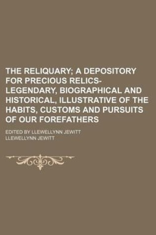 Cover of The Reliquary; A Depository for Precious Relics-Legendary, Biographical and Historical, Illustrative of the Habits, Customs and Pursuits of Our Forefathers. Edited by Llewellynn Jewitt