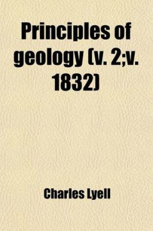 Cover of Principles of Geology; Being an Attempt to Explain the Former Changes of the Earth's Surface, by Reference to Causes Now in Operation Volume 2; V. 183