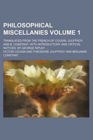 Cover of Philosophical Miscellanies; Translated from the French of Cousin, Jouffroy, and B. Constant. with Introductory and Critical Notices. by George Ripley Volume 1