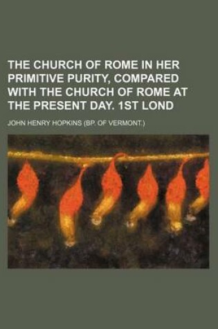 Cover of The Church of Rome in Her Primitive Purity, Compared with the Church of Rome at the Present Day. 1st Lond