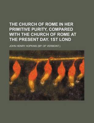 Book cover for The Church of Rome in Her Primitive Purity, Compared with the Church of Rome at the Present Day. 1st Lond