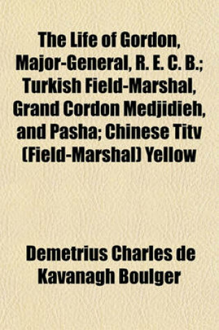 Cover of The Life of Gordon, Major-General, R. E. C. B.; Turkish Field-Marshal, Grand Cordon Medjidieh, and Pasha; Chinese Titv (Field-Marshal) Yellow