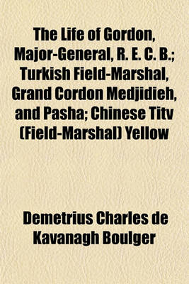 Book cover for The Life of Gordon, Major-General, R. E. C. B.; Turkish Field-Marshal, Grand Cordon Medjidieh, and Pasha; Chinese Titv (Field-Marshal) Yellow