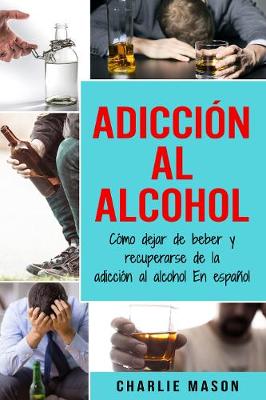 Book cover for Adiccion Al Alcohol: Como Dejar De Beber Y Recuperarse De La Adiccion Al Alcohol En Espanol