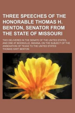 Cover of Three Speeches of the Honorable Thomas H. Benton, Senator from the State of Missouri; Two Delivered in the Senate of the United States, and One at Boonville, Indiana, on the Subject of the Annexation of Texas to the United States