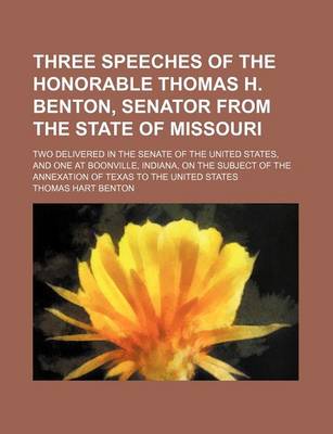 Book cover for Three Speeches of the Honorable Thomas H. Benton, Senator from the State of Missouri; Two Delivered in the Senate of the United States, and One at Boonville, Indiana, on the Subject of the Annexation of Texas to the United States