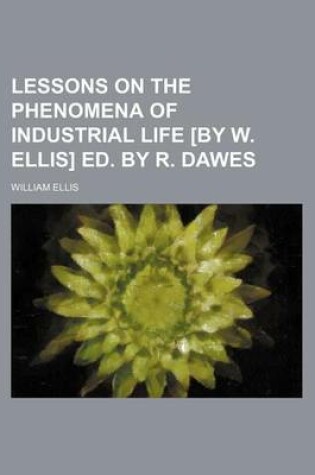 Cover of Lessons on the Phenomena of Industrial Life [By W. Ellis] Ed. by R. Dawes