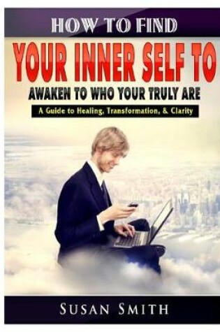 Cover of How to Find Your Inner Self to Awaken to Who Your Truly Are A Guide to Healing, Transformation, & Clarity
