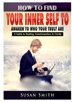 Book cover for How to Find Your Inner Self to Awaken to Who Your Truly Are A Guide to Healing, Transformation, & Clarity