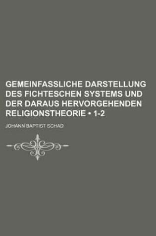 Cover of Gemeinfassliche Darstellung Des Fichteschen Systems Und Der Daraus Hervorgehenden Religionstheorie (1-2)