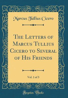 Book cover for The Letters of Marcus Tullius Cicero to Several of His Friends, Vol. 1 of 3 (Classic Reprint)