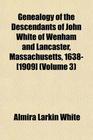 Cover of Genealogy of the Descendants of John White of Wenham and Lancaster, Massachusetts, 1638-[1909] (Volume 3)