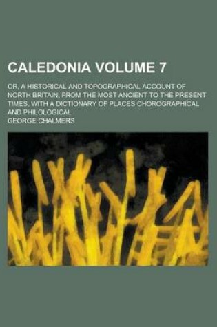 Cover of Caledonia; Or, a Historical and Topographical Account of North Britain, from the Most Ancient to the Present Times, with a Dictionary of Places Chorographical and Philological Volume 7