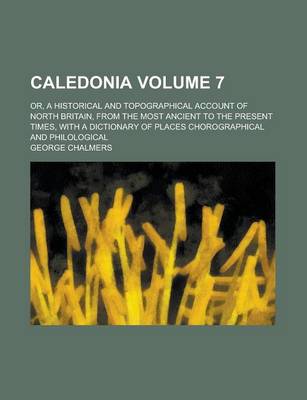 Book cover for Caledonia; Or, a Historical and Topographical Account of North Britain, from the Most Ancient to the Present Times, with a Dictionary of Places Chorographical and Philological Volume 7