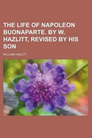 Cover of The Life of Napoleon Buonaparte. by W. Hazlitt, Revised by His Son