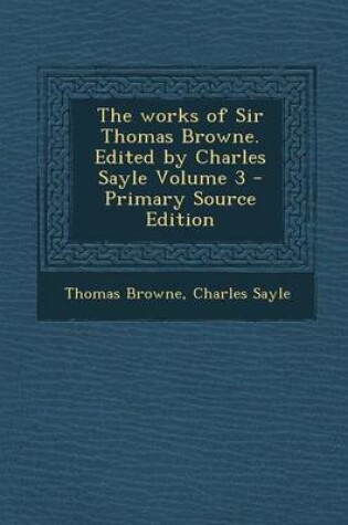 Cover of The Works of Sir Thomas Browne. Edited by Charles Sayle Volume 3 - Primary Source Edition
