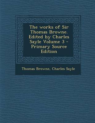 Book cover for The Works of Sir Thomas Browne. Edited by Charles Sayle Volume 3 - Primary Source Edition