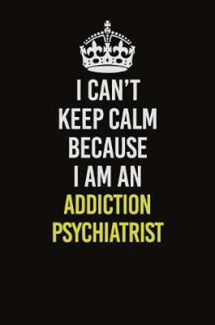 Cover of I Can�t Keep Calm Because I Am An Addiction psychiatrist