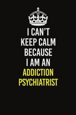 Book cover for I Can�t Keep Calm Because I Am An Addiction psychiatrist