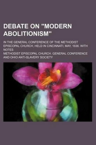 Cover of Debate on Modern Abolitionism; In the General Conference of the Methodist Episcopal Church, Held in Cincinnati, May, 1836. with Notes