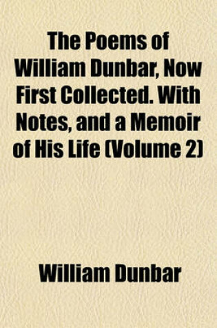 Cover of The Poems of William Dunbar, Now First Collected. with Notes, and a Memoir of His Life (Volume 2)