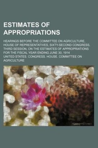 Cover of Estimates of Appropriations; Hearings Before the Committee on Agriculture, House of Representatives, Sixty-Second Congress, Third Session, on the Estimates of Appropriations for the Fiscal Year Ending June 30, 1914