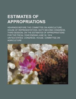 Book cover for Estimates of Appropriations; Hearings Before the Committee on Agriculture, House of Representatives, Sixty-Second Congress, Third Session, on the Estimates of Appropriations for the Fiscal Year Ending June 30, 1914