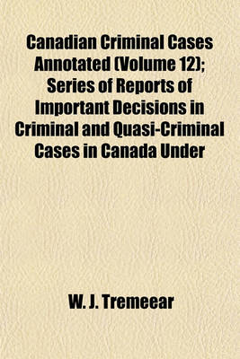 Book cover for Canadian Criminal Cases Annotated Volume 12; Series of Reports of Important Decisions in Criminal and Quasi-Criminal Cases in Canada Under the Laws of the Dominion and of the Provinces Thereof, with Special Reference to Decisions Under the Criminal Code O