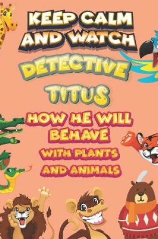 Cover of keep calm and watch detective Titus how he will behave with plant and animals