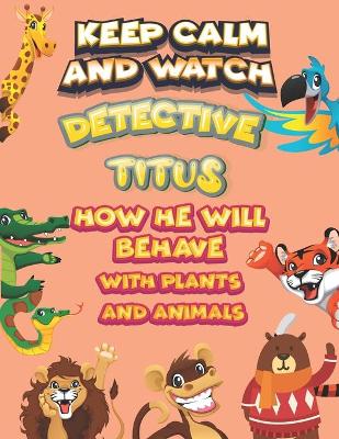 Book cover for keep calm and watch detective Titus how he will behave with plant and animals