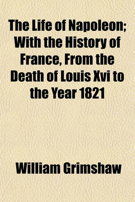 Book cover for The Life of Napoleon; With the History of France, from the Death of Louis XVI to the Year 1821