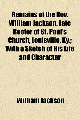 Book cover for Remains of the REV. William Jackson, Late Rector of St. Paul's Church, Louisville, KY.; With a Sketch of His Life and Character