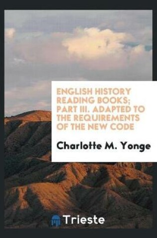 Cover of English History Reading Books; Part III. Adapted to the Requirements of the New Code
