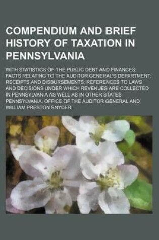 Cover of Compendium and Brief History of Taxation in Pennsylvania; With Statistics of the Public Debt and Finances; Facts Relating to the Auditor General's Department; Receipts and Disbursements; References to Laws and Decisions Under Which Revenues Are Collected i