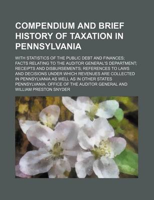 Book cover for Compendium and Brief History of Taxation in Pennsylvania; With Statistics of the Public Debt and Finances; Facts Relating to the Auditor General's Department; Receipts and Disbursements; References to Laws and Decisions Under Which Revenues Are Collected i