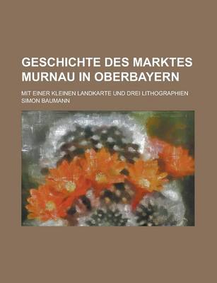Book cover for Geschichte Des Marktes Murnau in Oberbayern; Mit Einer Kleinen Landkarte Und Drei Lithographien