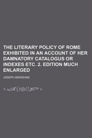 Cover of The Literary Policy of Rome Exhibited in an Account of Her Damnatory Catalogus or Indexes Etc. 2. Edition Much Enlarged