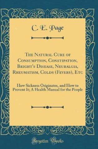 Cover of The Natural Cure of Consumption, Constipation, Bright's Disease, Neuralgia, Rheumatism, Colds (Fevers), Etc