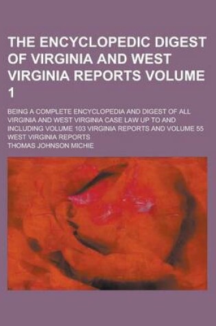 Cover of The Encyclopedic Digest of Virginia and West Virginia Reports; Being a Complete Encyclopedia and Digest of All Virginia and West Virginia Case Law Up to and Including Volume 103 Virginia Reports and Volume 55 West Virginia Reports Volume 1