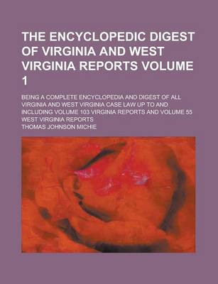 Book cover for The Encyclopedic Digest of Virginia and West Virginia Reports; Being a Complete Encyclopedia and Digest of All Virginia and West Virginia Case Law Up to and Including Volume 103 Virginia Reports and Volume 55 West Virginia Reports Volume 1