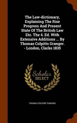 Book cover for The Law-Dictionary, Explaining the Rise Progress and Present State of the British Law Etc. the 4. Ed. with Extensive Additions ... by Thomas Colpitts Granger. - London, Clarke 1835